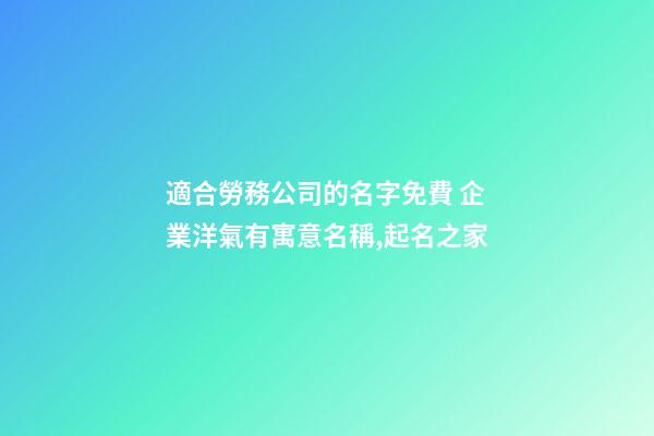 適合勞務公司的名字免費 企業洋氣有寓意名稱,起名之家-第1張-公司起名-玄機派